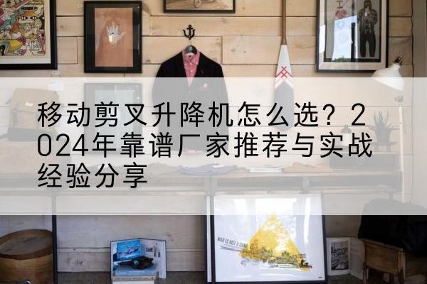 叶城升降平台厂家推荐-移动剪叉升降机怎么选?2024年靠谱厂家推荐与实战经验分享