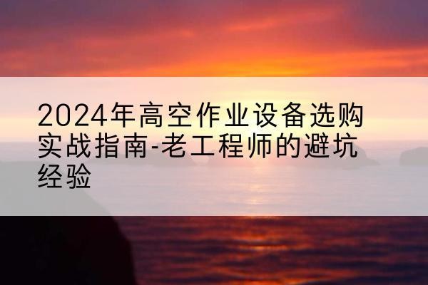 叶城高空作业升降机厂家推荐-2024年高空作业设备选购实战指南-老工程师的避坑经验