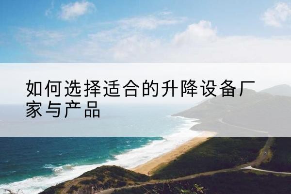 叶城电动升降平台厂家-如何选择适合的升降设备厂家与产品
