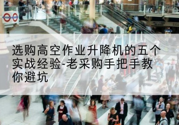 叶城高空作业升降机厂家-选购高空作业升降机的五个实战经验-老采购手把手教你避坑