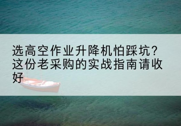 叶城高空作业升降机厂家推荐-选高空作业升降机怕踩坑？这份老采购的实战指南请收好