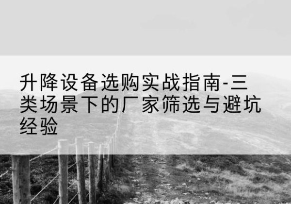 叶城移动式升降机厂家推荐-升降设备选购实战指南-三类场景下的厂家筛选与避坑经验