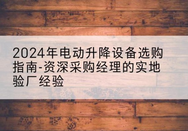 叶城电动剪叉升降平台厂家-2024年电动升降设备选购指南-资深采购经理的实地验厂经验
