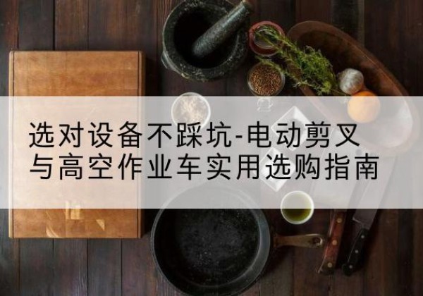 叶城电动剪叉升降平台怎么选-选对设备不踩坑-电动剪叉与高空作业车实用选购指南
