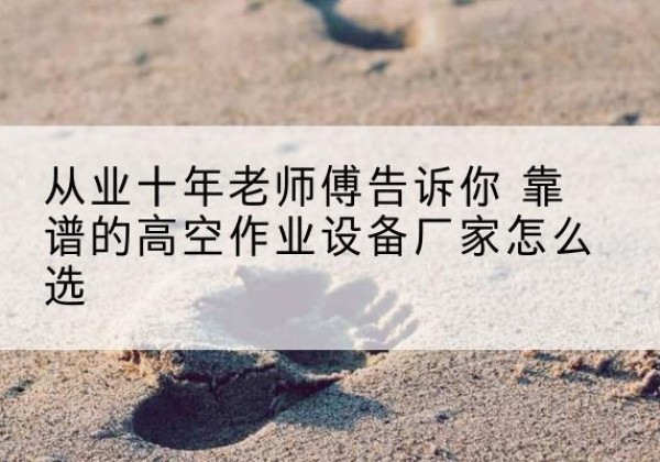 叶城高空作业升降机厂家推荐-从业十年老师傅告诉你 靠谱的高空作业设备厂家怎么选