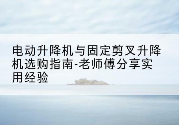 叶城电动升降机怎么选-电动升降机与固定剪叉升降机选购指南-老师傅分享实用经验