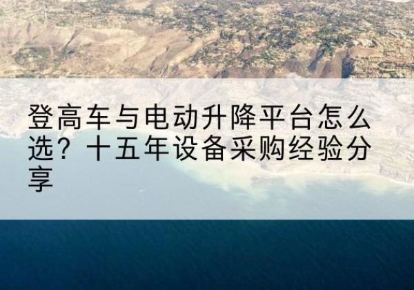叶城登高车厂家厂家-登高车与电动升降平台怎么选？十五年设备采购经验分享
