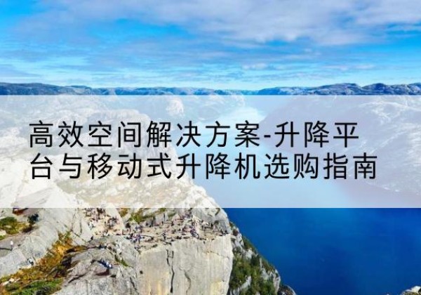 叶城升降平台厂家-*空间解决方案-升降平台与移动式升降机选购指南