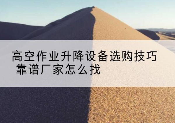 叶城电动升降平台厂家推荐-高空作业升降设备选购技巧 靠谱厂家怎么找