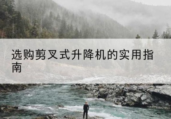 叶城剪叉式升降机怎么选-选购剪叉式升降机的实用指南