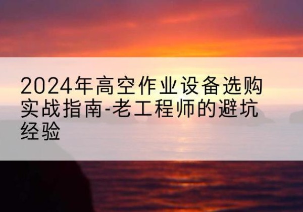 叶城高空作业升降机厂家推荐-2024年高空作业设备选购实战指南-老工程师的避坑经验