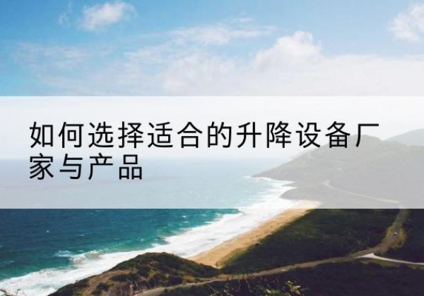 叶城电动升降平台厂家-如何选择适合的升降设备厂家与产品